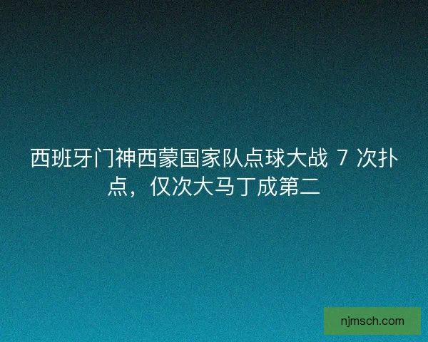 西班牙门神西蒙国家队点球大战 7 次扑点，仅次大马丁成第二