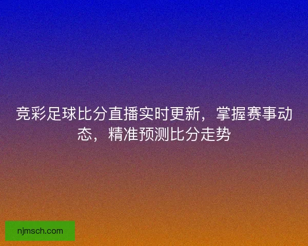竞彩足球比分直播实时更新，掌握赛事动态，精准预测比分走势