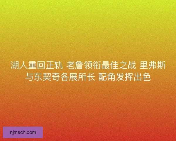 湖人重回正轨 老詹领衔最佳之战 里弗斯与东契奇各展所长 配角发挥出色