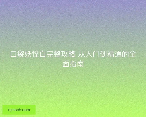 口袋妖怪白完整攻略 从入门到精通的全面指南