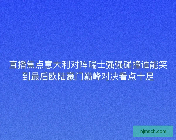直播焦点意大利对阵瑞士强强碰撞谁能笑到最后欧陆豪门巅峰对决看点十足