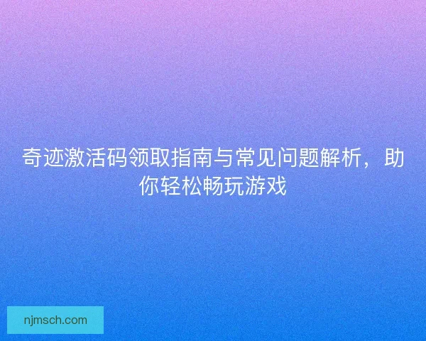 奇迹激活码领取指南与常见问题解析，助你轻松畅玩游戏