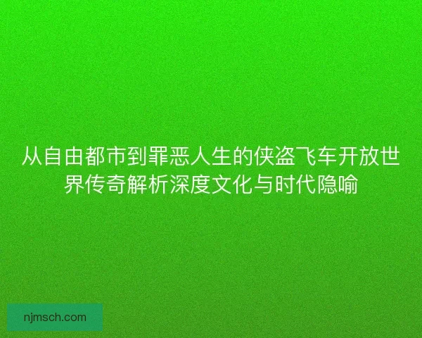 从自由都市到罪恶人生的侠盗飞车开放世界传奇解析深度文化与时代隐喻