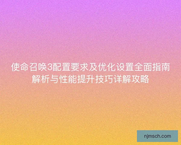 使命召唤3配置要求及优化设置全面指南解析与性能提升技巧详解攻略