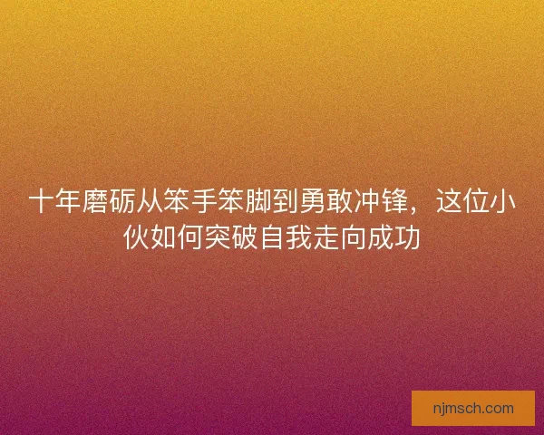 十年磨砺从笨手笨脚到勇敢冲锋，这位小伙如何突破自我走向成功