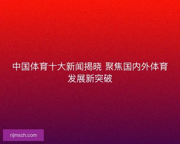 中国体育十大新闻揭晓 聚焦国内外体育发展新突破