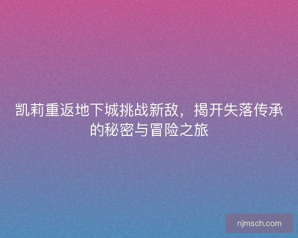 凯莉重返地下城挑战新敌，揭开失落传承的秘密与冒险之旅