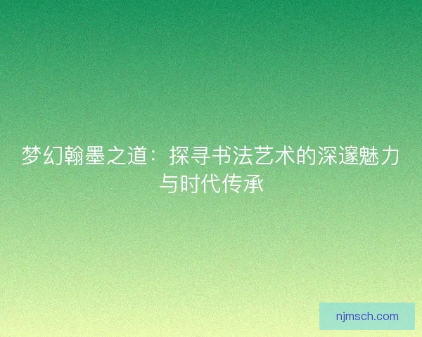 梦幻翰墨之道：探寻书法艺术的深邃魅力与时代传承
