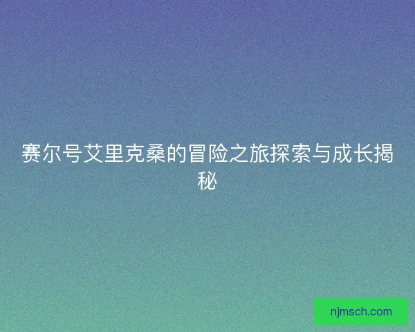 赛尔号艾里克桑的冒险之旅探索与成长揭秘