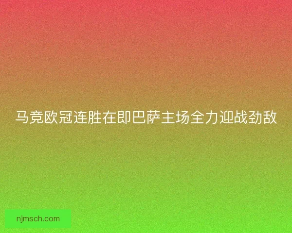 马竞欧冠连胜在即巴萨主场全力迎战劲敌