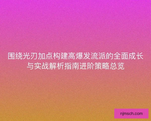 围绕光刃加点构建高爆发流派的全面成长与实战解析指南进阶策略总览