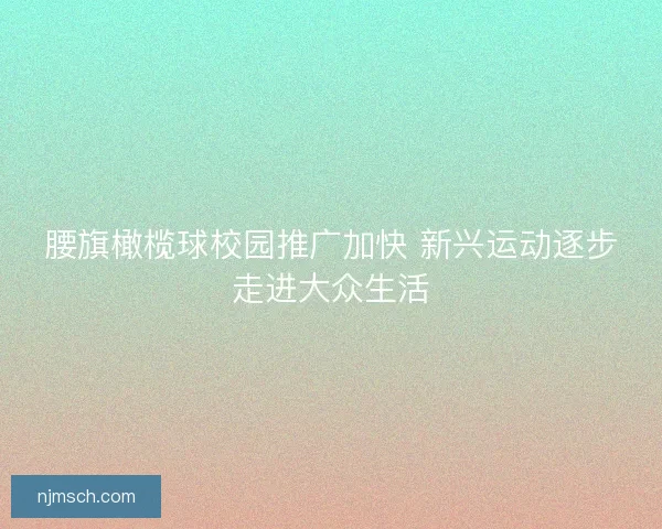 腰旗橄榄球校园推广加快 新兴运动逐步走进大众生活