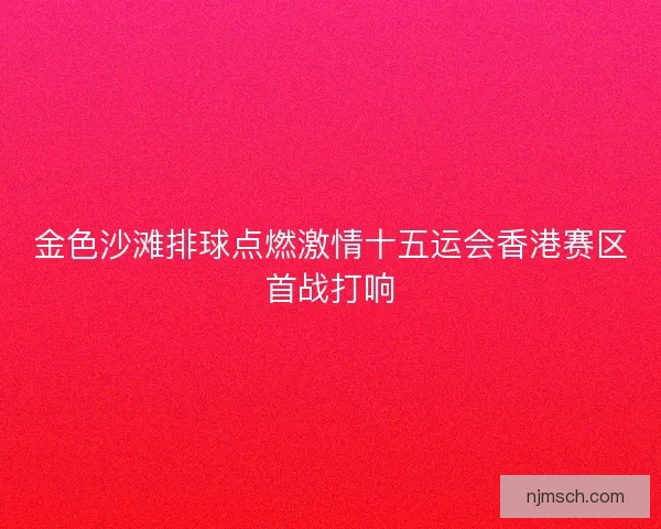金色沙滩排球点燃激情十五运会香港赛区首战打响