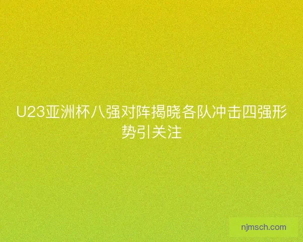 U23亚洲杯八强对阵揭晓各队冲击四强形势引关注