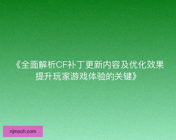 《全面解析CF补丁更新内容及优化效果提升玩家游戏体验的关键》 《全面解析CF补丁更新内容及优化效果提升玩家游戏体验的关键》