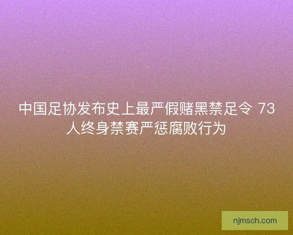 中国足协发布史上最严假赌黑禁足令 73人终身禁赛严惩腐败行为