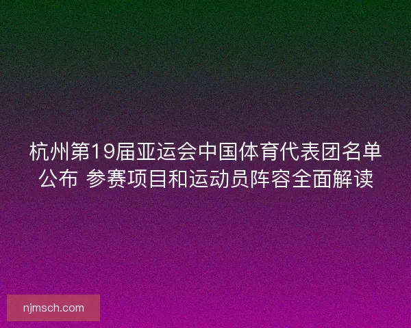 杭州第19届亚运会中国体育代表团名单公布 参赛项目和运动员阵容全面解读