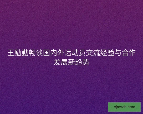 王励勤畅谈国内外运动员交流经验与合作发展新趋势