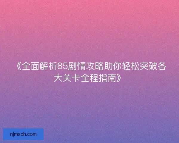 《全面解析85剧情攻略助你轻松突破各大关卡全程指南》