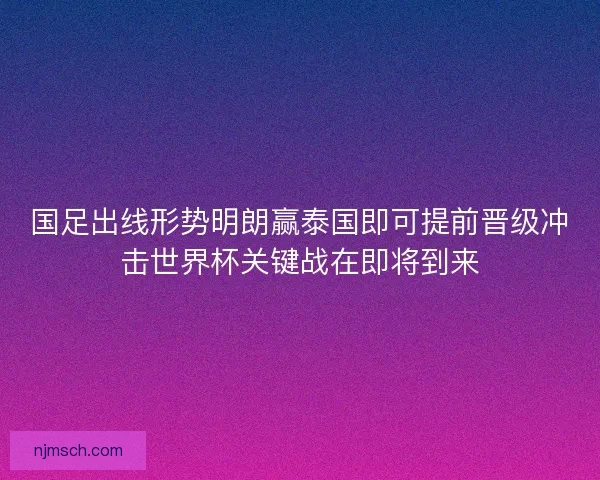 国足出线形势明朗赢泰国即可提前晋级冲击世界杯关键战在即将到来
