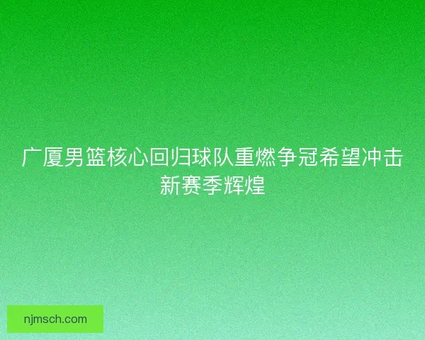 广厦男篮核心回归球队重燃争冠希望冲击新赛季辉煌