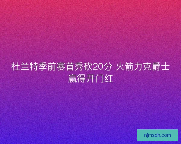 杜兰特季前赛首秀砍20分 火箭力克爵士赢得开门红