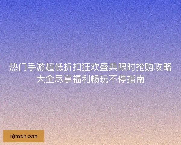 热门手游超低折扣狂欢盛典限时抢购攻略大全尽享福利畅玩不停指南