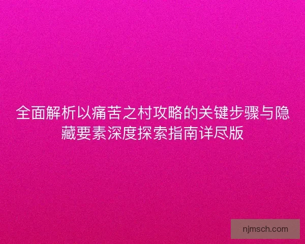 全面解析以痛苦之村攻略的关键步骤与隐藏要素深度探索指南详尽版