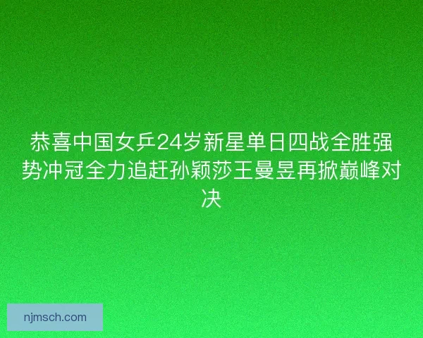 恭喜中国女乒24岁新星单日四战全胜强势冲冠全力追赶孙颖莎王曼昱再掀巅峰对决