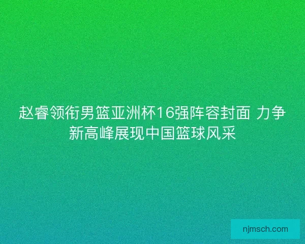 赵睿领衔男篮亚洲杯16强阵容封面 力争新高峰展现中国篮球风采