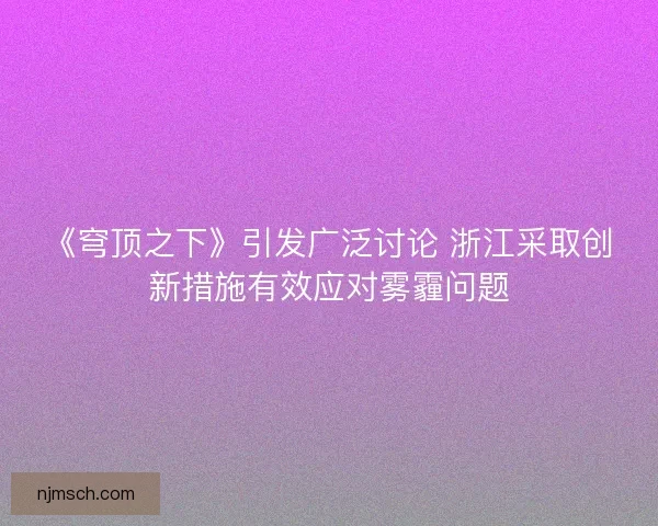 《穹顶之下》引发广泛讨论 浙江采取创新措施有效应对雾霾问题
