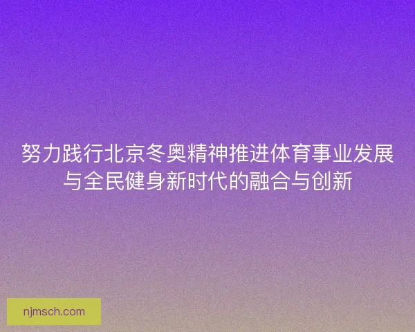 努力践行北京冬奥精神推进体育事业发展与全民健身新时代的融合与创新