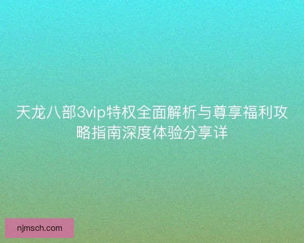 天龙八部3vip特权全面解析与尊享福利攻略指南深度体验分享详