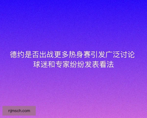 德约是否出战更多热身赛引发广泛讨论 球迷和专家纷纷发表看法