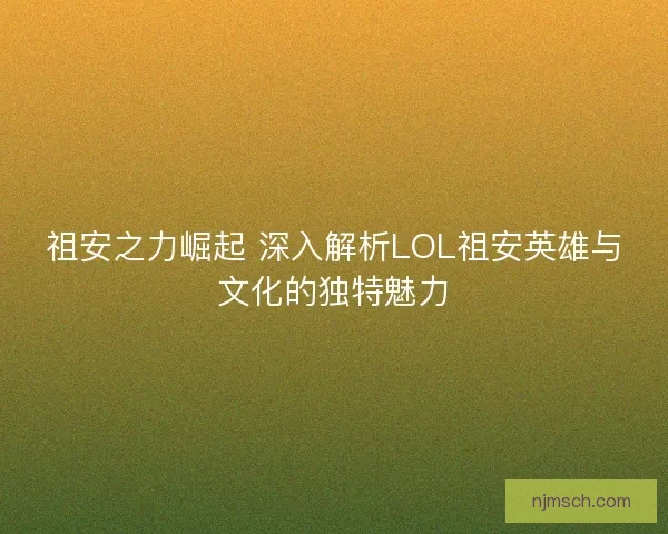 祖安之力崛起 深入解析LOL祖安英雄与文化的独特魅力